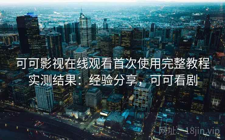 可可影视在线观看首次使用完整教程实测结果:经验分享,可可看剧 第2张 可可影视在线观看首次使用完整教程实测结果:经验分享,可可看剧 第2张