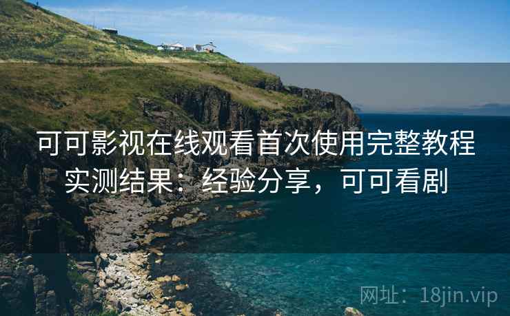 可可影视在线观看首次使用完整教程实测结果：经验分享，可可看剧