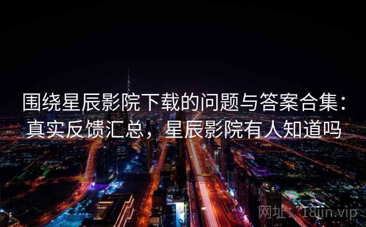 围绕星辰影院下载的问题与答案合集：真实反馈汇总，星辰影院有人知道吗