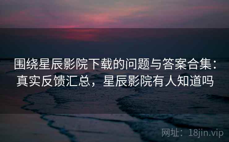 围绕星辰影院下载的问题与答案合集:真实反馈汇总,星辰影院有人知道吗 第2张 围绕星辰影院下载的问题与答案合集:真实反馈汇总,星辰影院有人知道吗 第2张