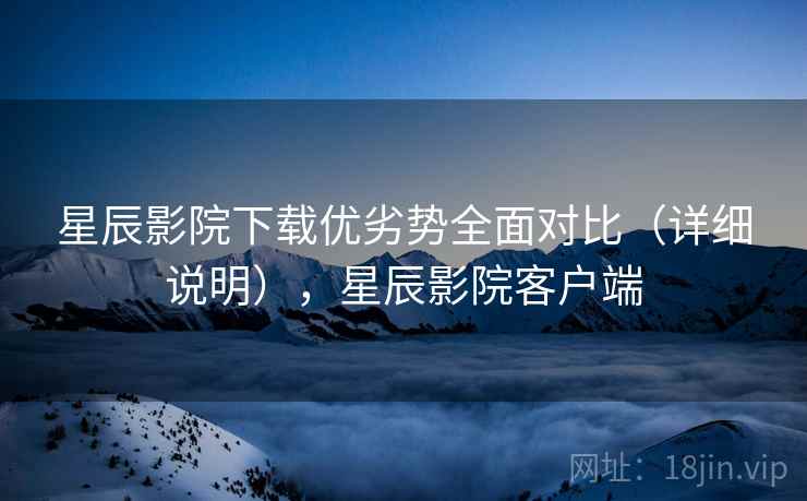星辰影院下载优劣势全面对比（详细说明），星辰影院客户端  第1张