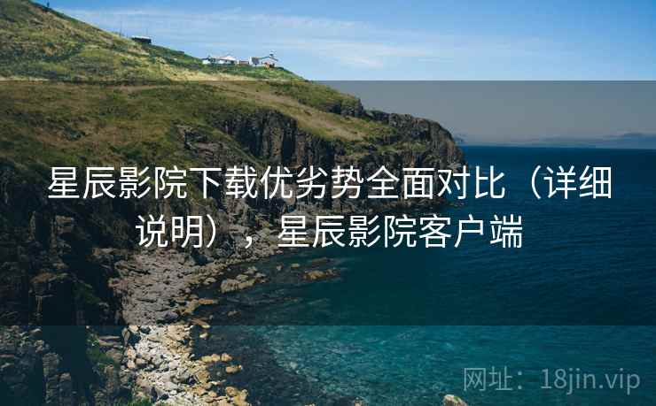 星辰影院下载优劣势全面对比（详细说明），星辰影院客户端  第2张