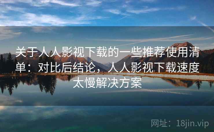 关于人人影视下载的一些推荐使用清单：对比后结论，人人影视下载速度太慢解决方案