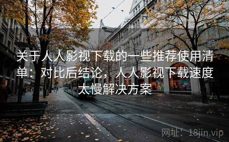 关于人人影视下载的一些推荐使用清单：对比后结论，人人影视下载速度太慢解决方案  第2张