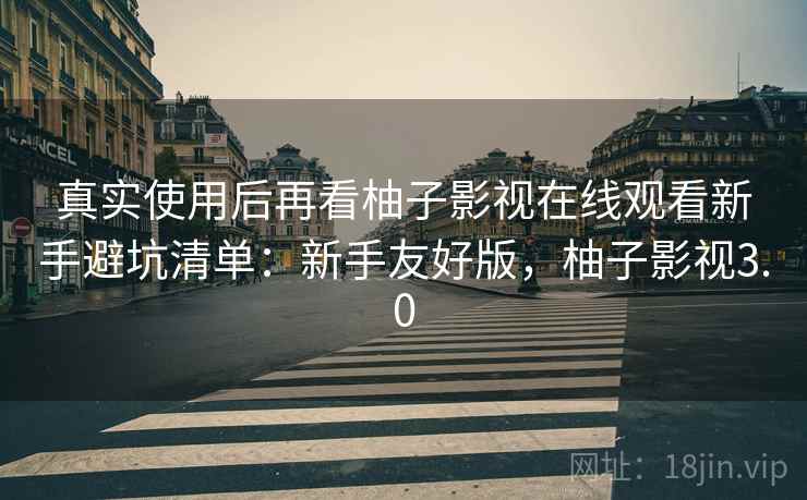 真实使用后再看柚子影视在线观看新手避坑清单:新手友好版,柚子影视3.0 第2张 真实使用后再看柚子影视在线观看新手避坑清单:新手友好版,柚子影视3.0 第2张