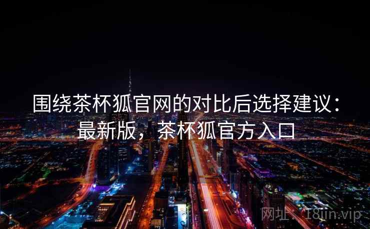 围绕茶杯狐官网的对比后选择建议：最新版，茶杯狐官方入口  第1张
