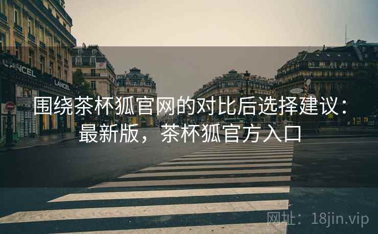 围绕茶杯狐官网的对比后选择建议：最新版，茶杯狐官方入口  第2张