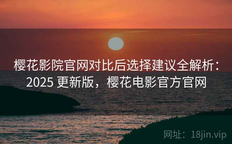 樱花影院官网对比后选择建议全解析：2025 更新版，樱花电影官方官网  第2张