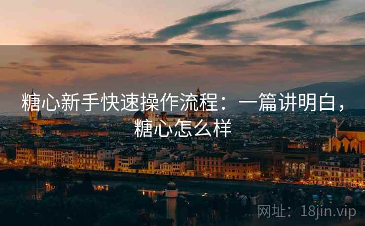 糖心新手快速操作流程:一篇讲明白,糖心怎么样 第2张 糖心新手快速操作流程:一篇讲明白,糖心怎么样 第2张