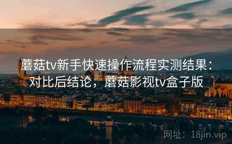蘑菇tv新手快速操作流程实测结果：对比后结论，蘑菇影视tv盒子版  第1张