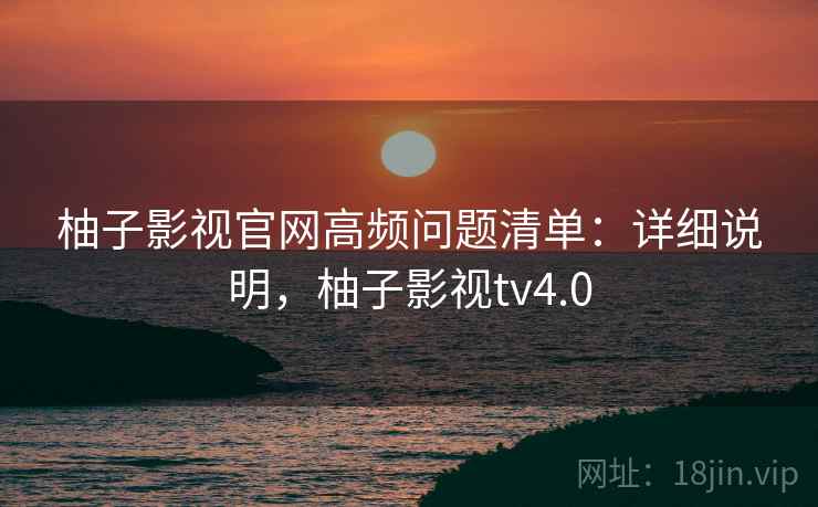 柚子影视官网高频问题清单：详细说明，柚子影视tv4.0  第2张