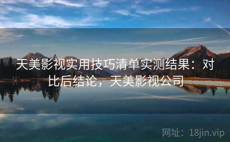 天美影视实用技巧清单实测结果：对比后结论，天美影视公司  第1张