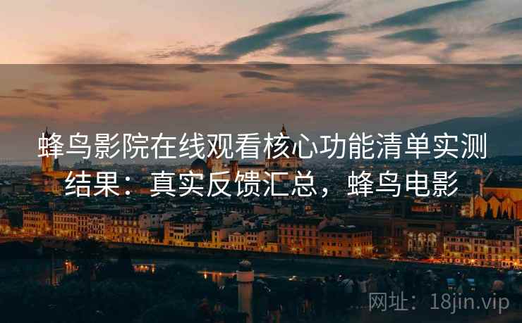 蜂鸟影院在线观看核心功能清单实测结果:真实反馈汇总,蜂鸟电影 第1张 蜂鸟影院在线观看核心功能清单实测结果:真实反馈汇总,蜂鸟电影 第1张