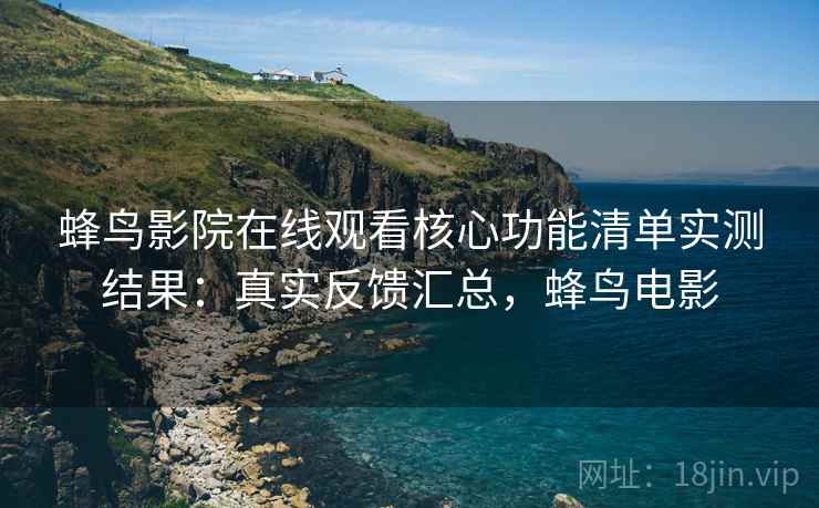 蜂鸟影院在线观看核心功能清单实测结果:真实反馈汇总,蜂鸟电影 第2张 蜂鸟影院在线观看核心功能清单实测结果:真实反馈汇总,蜂鸟电影 第2张