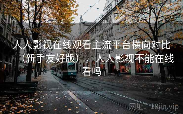 人人影视在线观看主流平台横向对比（新手友好版），人人影视不能在线看吗  第1张