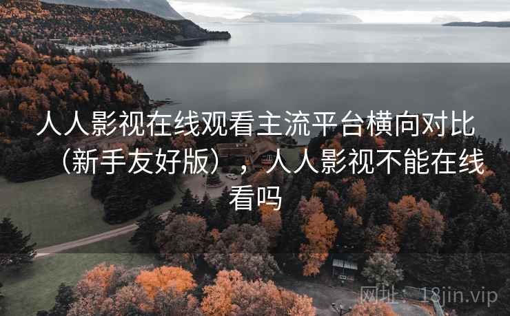 人人影视在线观看主流平台横向对比（新手友好版），人人影视不能在线看吗  第2张