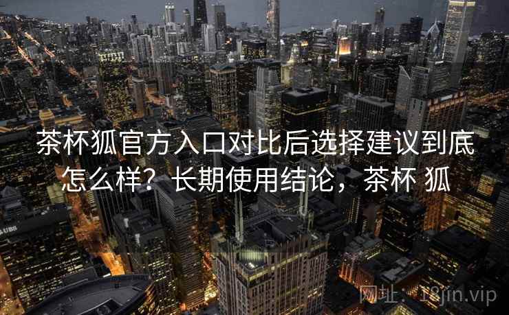 茶杯狐官方入口对比后选择建议到底怎么样?长期使用结论,茶杯 狐 第2张 茶杯狐官方入口对比后选择建议到底怎么样?长期使用结论,茶杯 狐 第2张