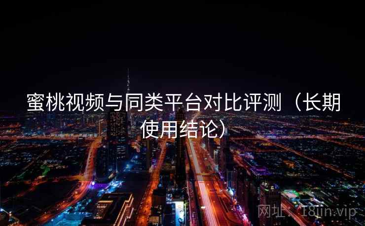 蜜桃视频与同类平台对比评测（长期使用结论）  第1张