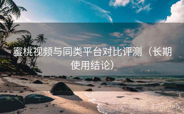 蜜桃视频与同类平台对比评测（长期使用结论）  第2张