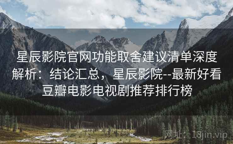 星辰影院官网功能取舍建议清单深度解析:结论汇总,星辰影院--最新好看豆瓣电影电视剧推荐排行榜 第2张 星辰影院官网功能取舍建议清单深度解析:结论汇总,星辰影院--最新好看豆瓣电影电视剧推荐排行榜 第2张