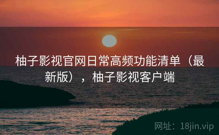 柚子影视官网日常高频功能清单(最新版),柚子影视客户端 第1张 柚子影视官网日常高频功能清单(最新版),柚子影视客户端 第1张
