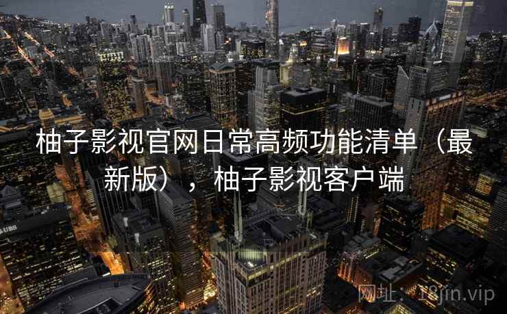 柚子影视官网日常高频功能清单(最新版),柚子影视客户端 第2张 柚子影视官网日常高频功能清单(最新版),柚子影视客户端 第2张