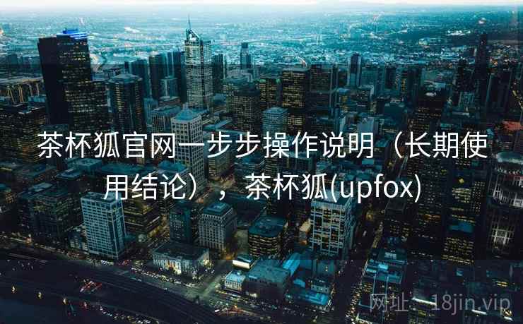 茶杯狐官网一步步操作说明（长期使用结论），茶杯狐(upfox)  第1张