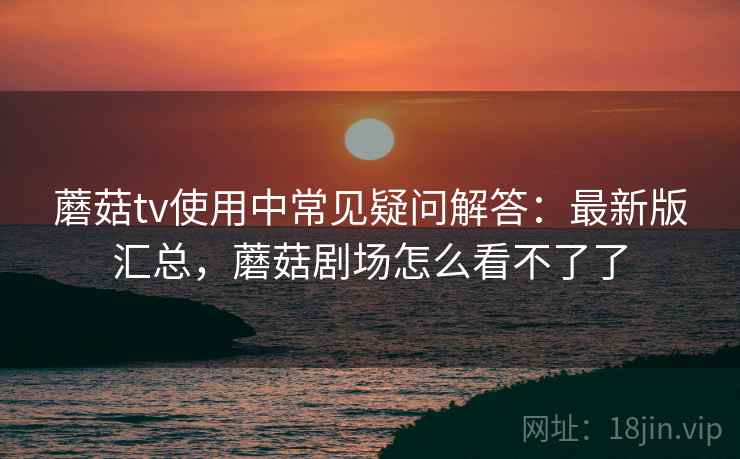 蘑菇tv使用中常见疑问解答:最新版汇总,蘑菇剧场怎么看不了了 第2张 蘑菇tv使用中常见疑问解答:最新版汇总,蘑菇剧场怎么看不了了 第2张