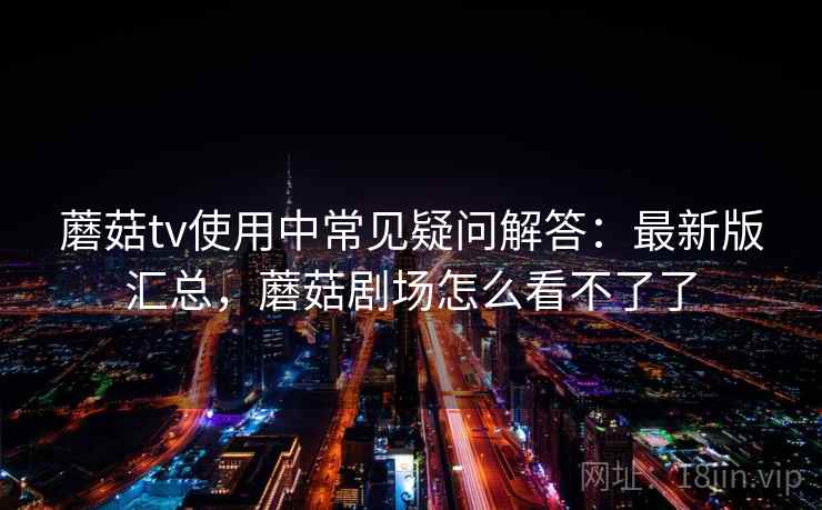 蘑菇tv使用中常见疑问解答:最新版汇总,蘑菇剧场怎么看不了了 第1张 蘑菇tv使用中常见疑问解答:最新版汇总,蘑菇剧场怎么看不了了 第1张