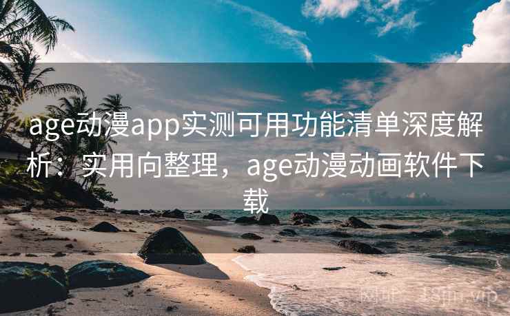 age动漫app实测可用功能清单深度解析：实用向整理，age动漫动画软件下载