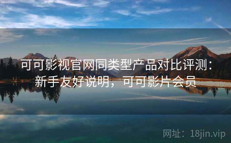可可影视官网同类型产品对比评测：新手友好说明，可可影片会员  第1张