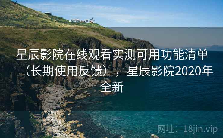 星辰影院在线观看实测可用功能清单(长期使用反馈),星辰影院2020年全新 第2张 星辰影院在线观看实测可用功能清单(长期使用反馈),星辰影院2020年全新 第2张