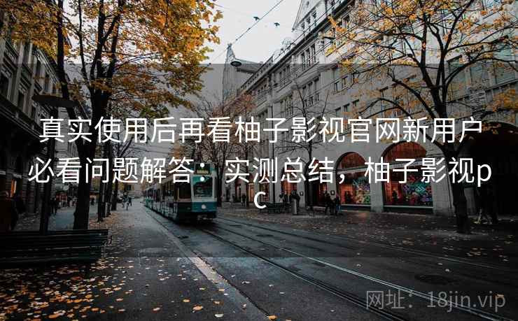 真实使用后再看柚子影视官网新用户必看问题解答：实测总结，柚子影视pc  第1张