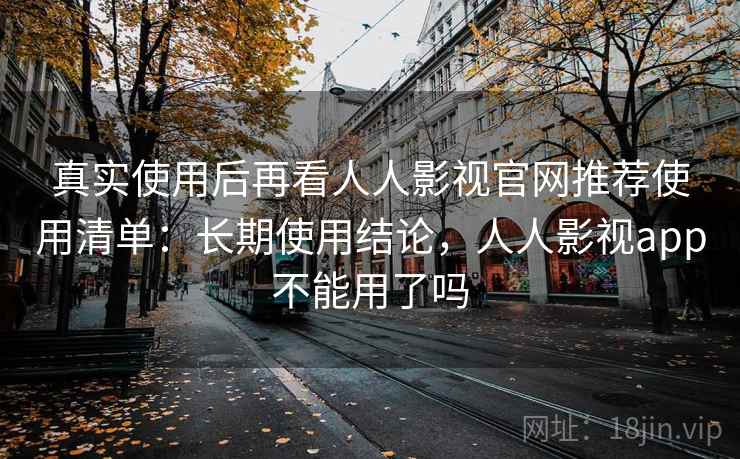 真实使用后再看人人影视官网推荐使用清单:长期使用结论,人人影视app不能用了吗 第1张 真实使用后再看人人影视官网推荐使用清单:长期使用结论,人人影视app不能用了吗 第1张