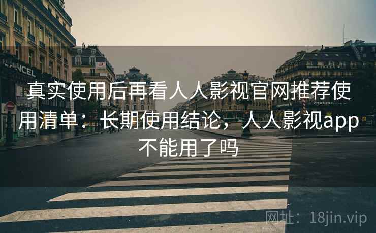 真实使用后再看人人影视官网推荐使用清单:长期使用结论,人人影视app不能用了吗 第2张 真实使用后再看人人影视官网推荐使用清单:长期使用结论,人人影视app不能用了吗 第2张