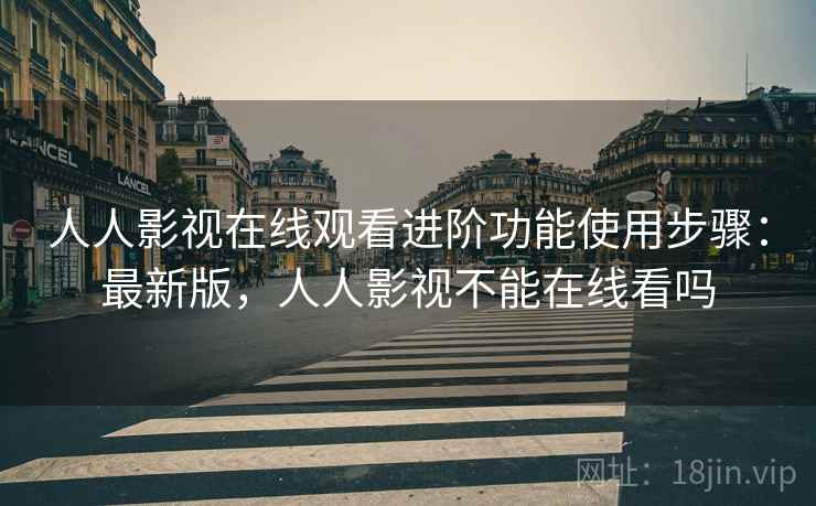 人人影视在线观看进阶功能使用步骤：最新版，人人影视不能在线看吗