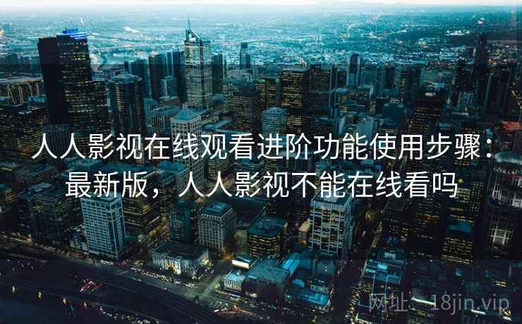 人人影视在线观看进阶功能使用步骤:最新版,人人影视不能在线看吗 第2张 人人影视在线观看进阶功能使用步骤:最新版,人人影视不能在线看吗 第2张