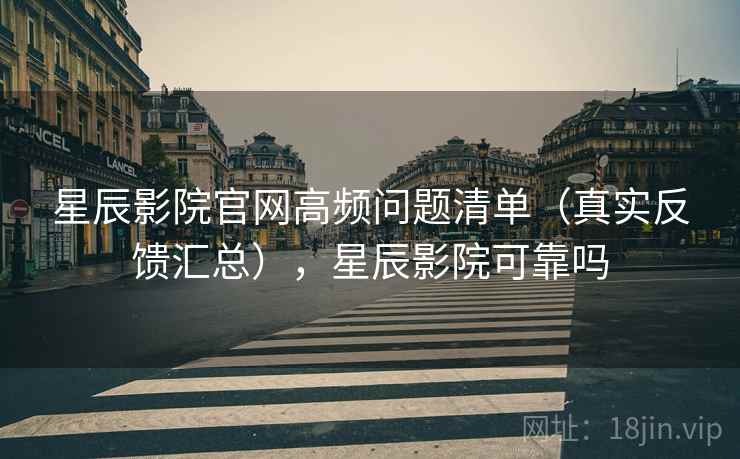 星辰影院官网高频问题清单（真实反馈汇总），星辰影院可靠吗  第1张