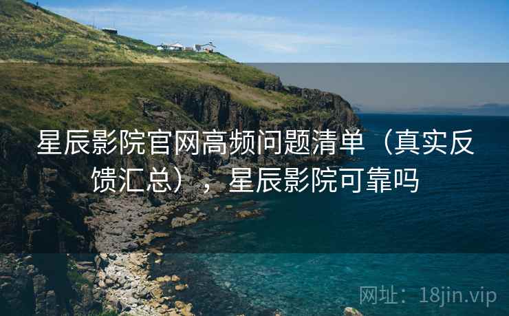 星辰影院官网高频问题清单（真实反馈汇总），星辰影院可靠吗  第2张