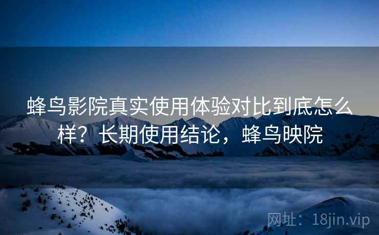 蜂鸟影院真实使用体验对比到底怎么样?长期使用结论,蜂鸟映院 第2张 蜂鸟影院真实使用体验对比到底怎么样?长期使用结论,蜂鸟映院 第2张