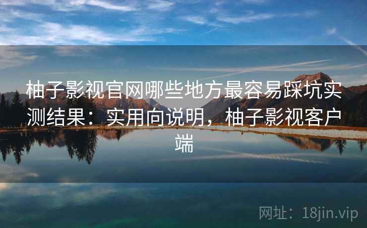 柚子影视官网哪些地方最容易踩坑实测结果：实用向说明，柚子影视客户端  第1张