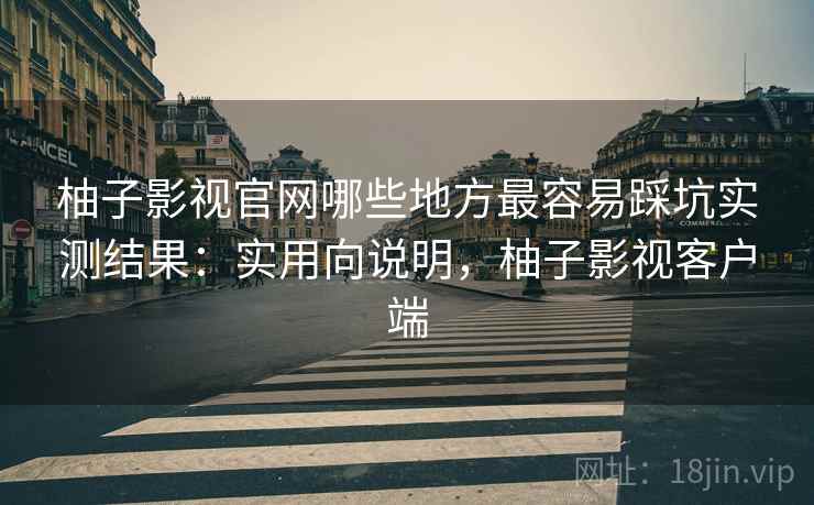 柚子影视官网哪些地方最容易踩坑实测结果：实用向说明，柚子影视客户端  第2张