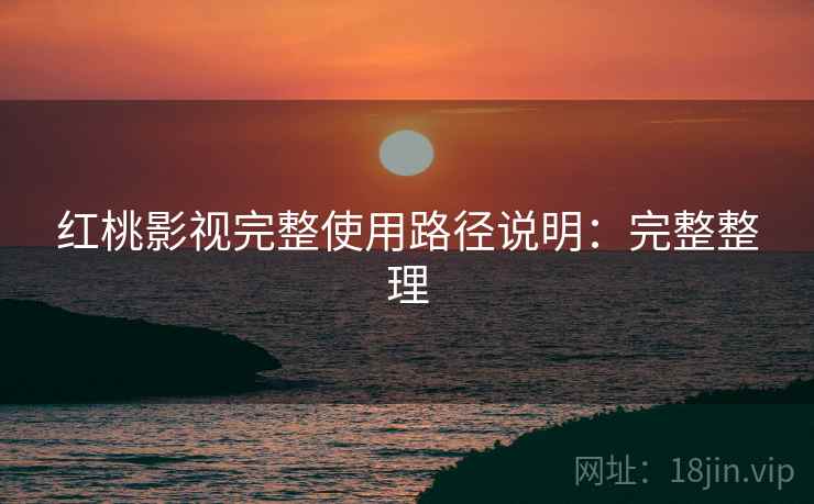 红桃影视完整使用路径说明：完整整理  第1张