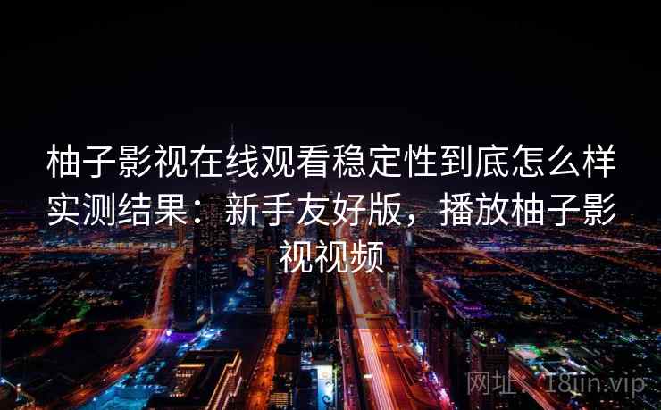 柚子影视在线观看稳定性到底怎么样实测结果:新手友好版,播放柚子影视视频 第1张 柚子影视在线观看稳定性到底怎么样实测结果:新手友好版,播放柚子影视视频 第1张