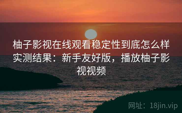 柚子影视在线观看稳定性到底怎么样实测结果:新手友好版,播放柚子影视视频 第2张 柚子影视在线观看稳定性到底怎么样实测结果:新手友好版,播放柚子影视视频 第2张