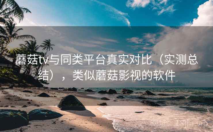 蘑菇tv与同类平台真实对比（实测总结），类似蘑菇影视的软件  第2张