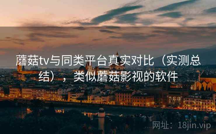 蘑菇tv与同类平台真实对比（实测总结），类似蘑菇影视的软件  第1张