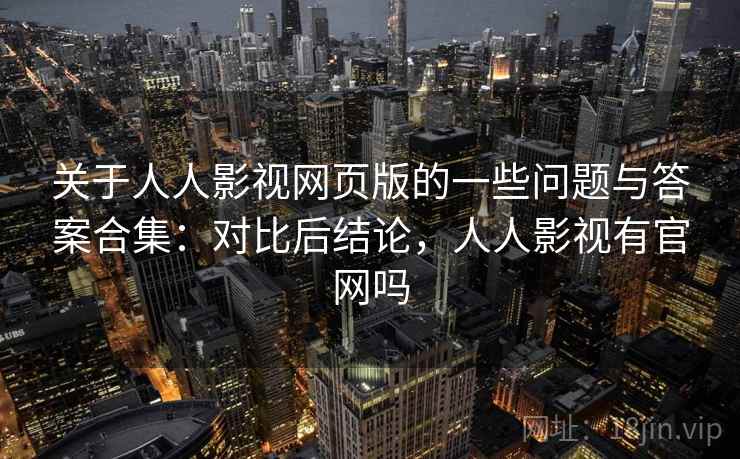关于人人影视网页版的一些问题与答案合集:对比后结论,人人影视有官网吗 第2张 关于人人影视网页版的一些问题与答案合集:对比后结论,人人影视有官网吗 第2张