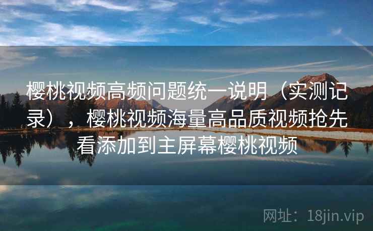 樱桃视频高频问题统一说明（实测记录），樱桃视频海量高品质视频抢先看添加到主屏幕樱桃视频  第1张