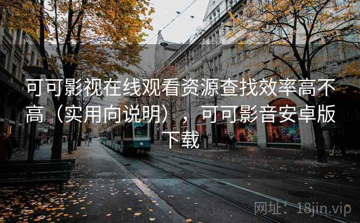 可可影视在线观看资源查找效率高不高（实用向说明），可可影音安卓版下载